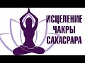 Медитация Восстановление Чакры САХАСРАРА. Балансировка всех чакр. Единение внутренних энергий.