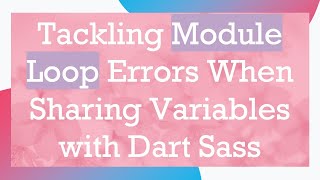 Tackling Module Loop Errors When Sharing Variables with Dart Sass
