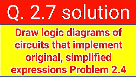 Q. 2.7: Draw logic diagrams of circuits that implement original, simplified expressions Problem 2.4