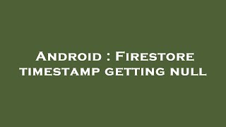 Android : Firestore timestamp getting null