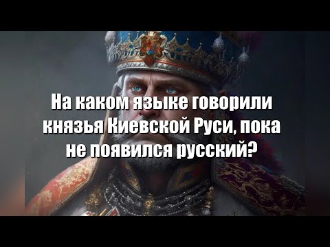 На каком языке говорили князья Киевской Руси, пока не появился русский?
