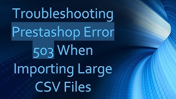 Troubleshooting Prestashop Error 503 When Importing Large CSV Files