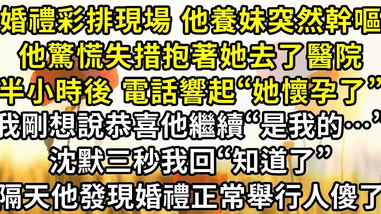 婚禮彩排現場 他養妹突然幹嘔，他驚慌失措抱著她去了醫院，半小時後 電話響起“她懷孕了”，我剛想說恭喜 他繼續“是我的…”，沈默三秒我回“知道了”，隔天他發現婚禮正常舉行人傻了