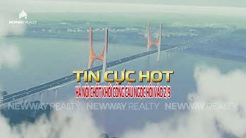 CẦU NGỌC HỒI KHỞI CÔNG DỊP 2/9 - CÚ HUÝCH BĐS KHU ĐÔNG HÀ NỘI, CƠ HỘI CHO OCEAN CITY | NEWWAY REALTY