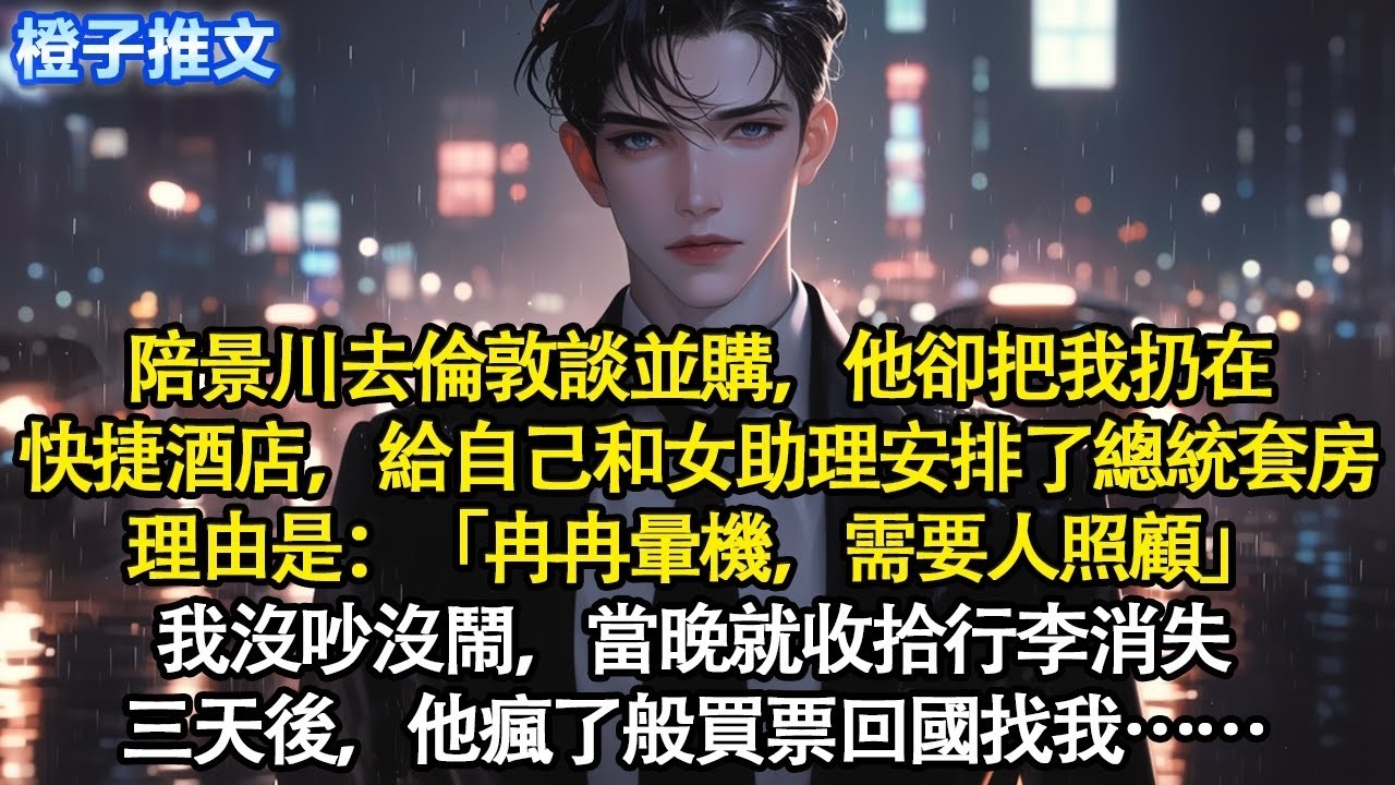 陪景川去倫敦談並購，他卻把我扔在快捷酒店，給自己和女助理安排了總統套房，理由是：「冉冉暈機，需要人照顧」我沒吵沒鬧，當晚就收拾行李消失。三天後，他瘋了般買票回國找我#追妻火葬場 #情感 #一口氣