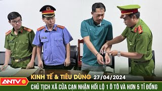Bản tin kinh tế \& tiêu dùng 27\/4: Nhận hối lộ, nguyên Chủ tịch UBND xã Cửa Cạn, TP Phú Quốc bị bắt