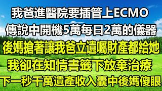 我爸進醫院要插管上ECMO傳說中開機5萬每日2萬的儀器後媽搶著讓我爸立遺囑財產都給她我卻在知情書籤下放棄治療下一秒千萬遺產收入囊中後媽傻眼#橙子的小说