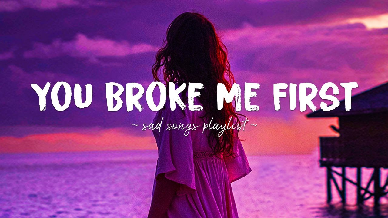 You Broke Me First  Sad songs playlist for broken hearts  Depressing Songs That Will Make You Cry