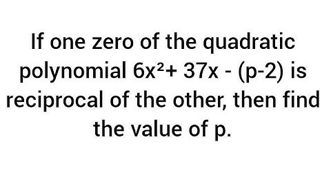 If one zero of the quadratic polynomial 6x²+ 37x - (p-2) isreciprocal of the other, then find  p.