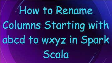 How to Rename Columns Starting with abcd to wxyz in Spark Scala