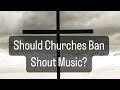 Should Churches ban Shout Music.