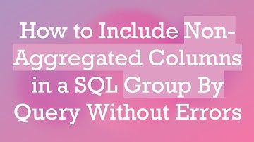 How to Include Non-Aggregated Columns in a SQL Group By Query Without Errors
