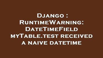 Django : RuntimeWarning: DateTimeField myTable.test received a naive datetime