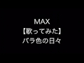 MAX 【歌ってみた】 バラ色の日々