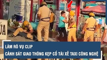 Làm rõ vụ clip cảnh sát giao thông kẹp cổ tài xế taxi công nghệ