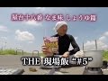 THE 現場飯 "#5" ...屋台十八番 なま味 しょうゆ...ハプニング篇