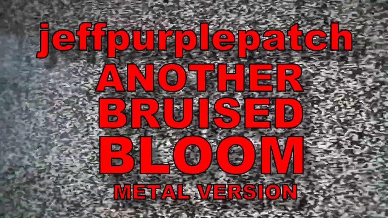 Watch jeffpurplepatch - another bruised bloom metal version on YouTube Watch jeffpurplepatch - another bruised bloom metal version on YouTube