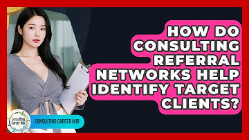 How Do Consulting Referral Networks Help Identify Target Clients? - Consulting Career Hub