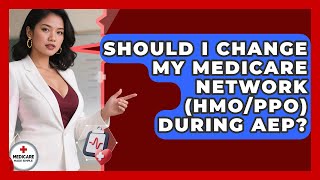 Should I Change My Medicare Network (HMO/PPO) During AEP? - Medicare Made Simple Guide