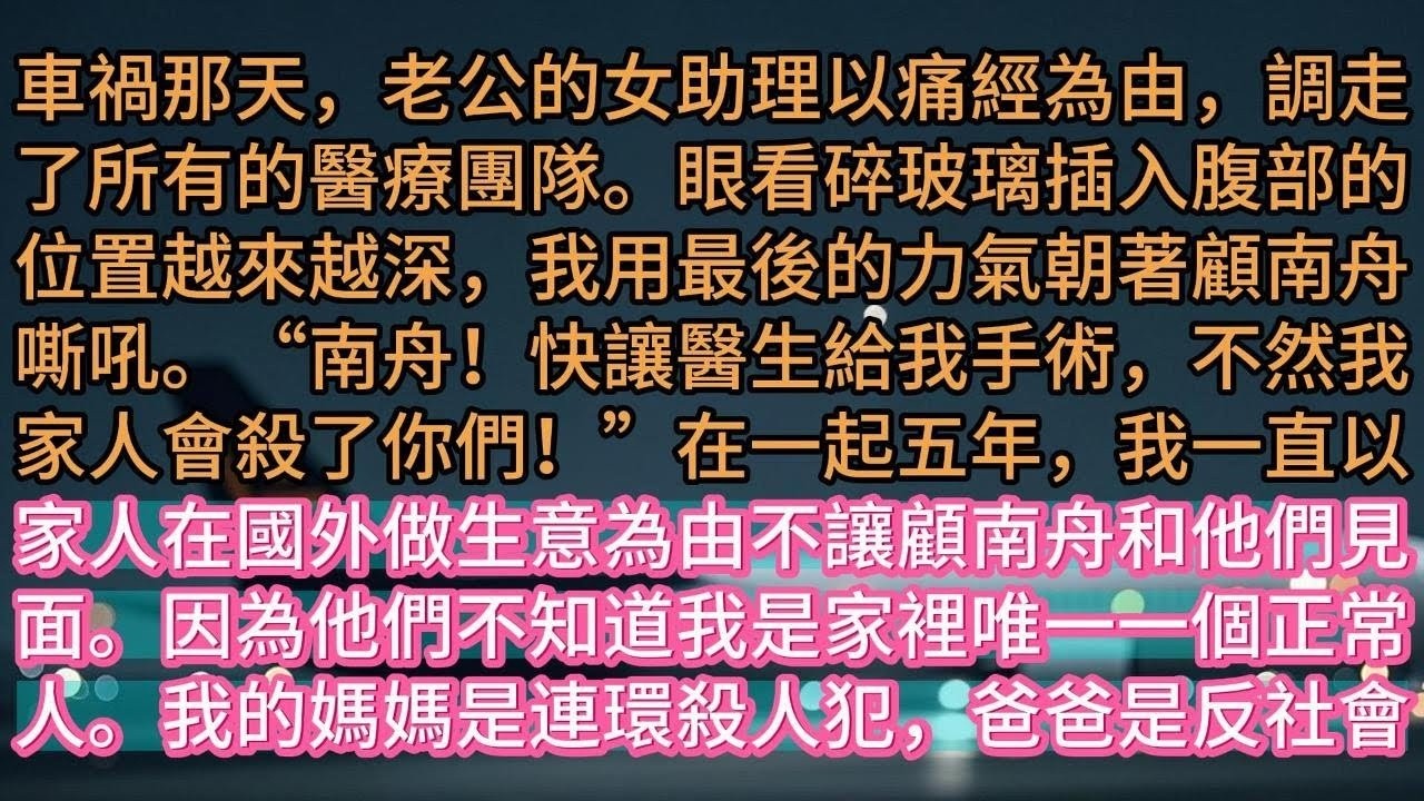 【完结】車禍那天，老公的女助理以痛經為由，調走了所有的醫療團隊。眼看碎玻璃插入腹部的位置越來越深，我用最後的力氣朝著顧南舟嘶吼。“南舟！快讓醫生給我手術，不然我家人會殺了你們！”在一起五年，我一