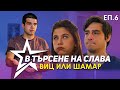 В ТЪРСЕНЕ НА СЛАВА - ЕП.6 - ВИЦ ИЛИ ШАМАР