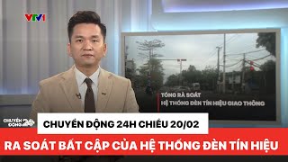 Chuyển động 24h chiều 20/02 | Rà soát những bất cập trong hệ thống đèn tín hiệu giao thông