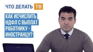 Как исчислить НДФЛ с выплат работнику-иностранцу?