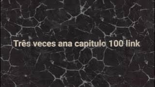 Tres veces Ana capitulo 100 link