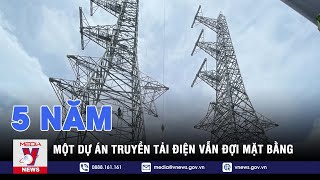 5 năm – Một dự án truyền tải điện vẫn đợi mặt bằng - VNEWS