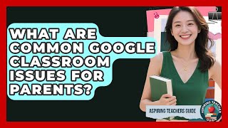What Are Common Google Classroom Issues For Parents? - Aspiring Teacher Guide