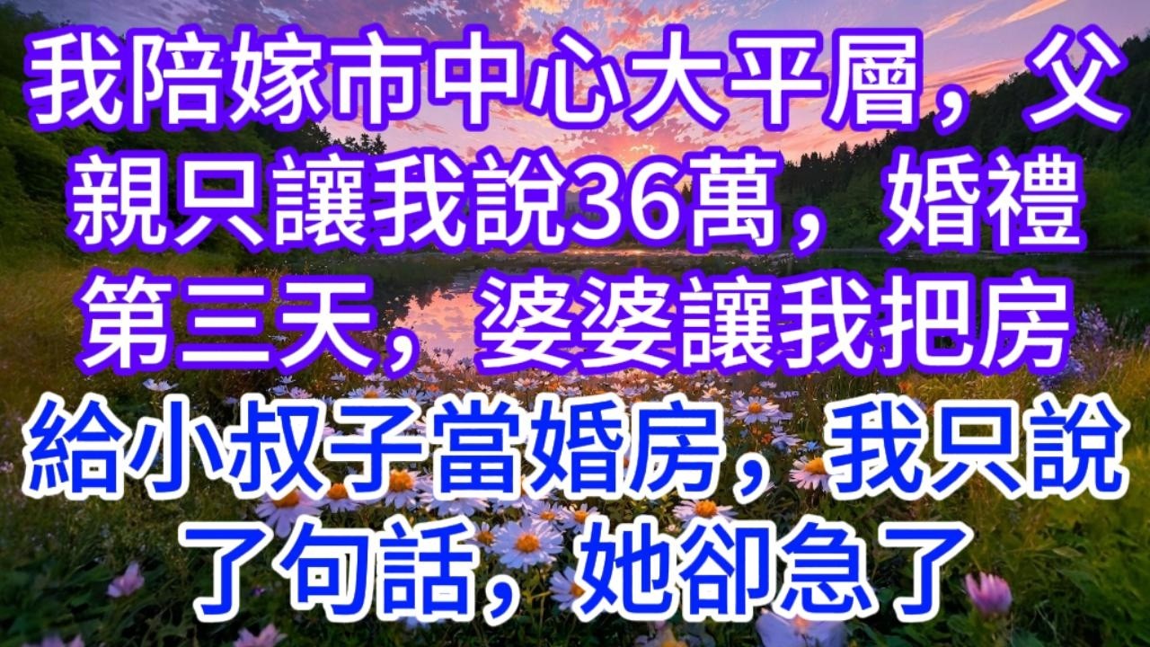 我陪嫁市中心大平層，父親只讓我說36萬，婚禮第三天，婆婆讓我把房給小叔子當婚房，我只說了句話，她卻急了