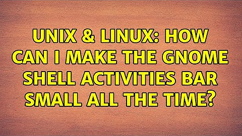 Unix & Linux: How can I make the GNOME Shell Activities Bar small all the time? (2 Solutions!!)