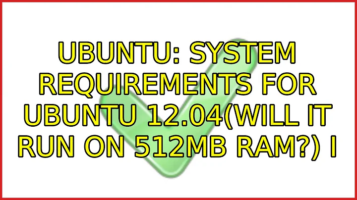 Ubuntu: System requirements for ubuntu 12.04(Will it run on 512MB RAM?) (5 Solutions!!)