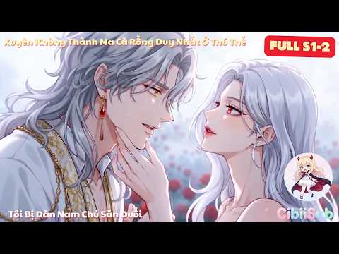 [Full-S1&2] Xuyên Không Thành Ma Cà Rồng Duy Nhất Ở Thú Thế, Tôi Bị Dàn Nam Chủ Săn Đuổi | CibiiSub