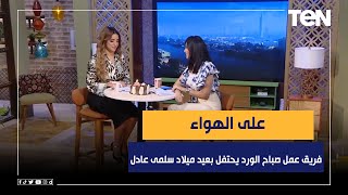 على الهواء.. فريق عمل صباح الورد  يفاجئ الإعلامية سلمى عادل ويحتفل بعيد ميلادها