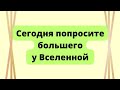 Сегодня попросите большего у вселенной.