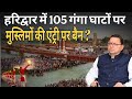 हरिद्वार के 105 घाटों पर मुस्लिमों की एंट्री पर बैन लग सकता है ? HARIDWAR,RISHIKESH होगा सनातन CITY?