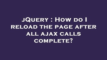 jQuery : How do I reload the page after all ajax calls complete?