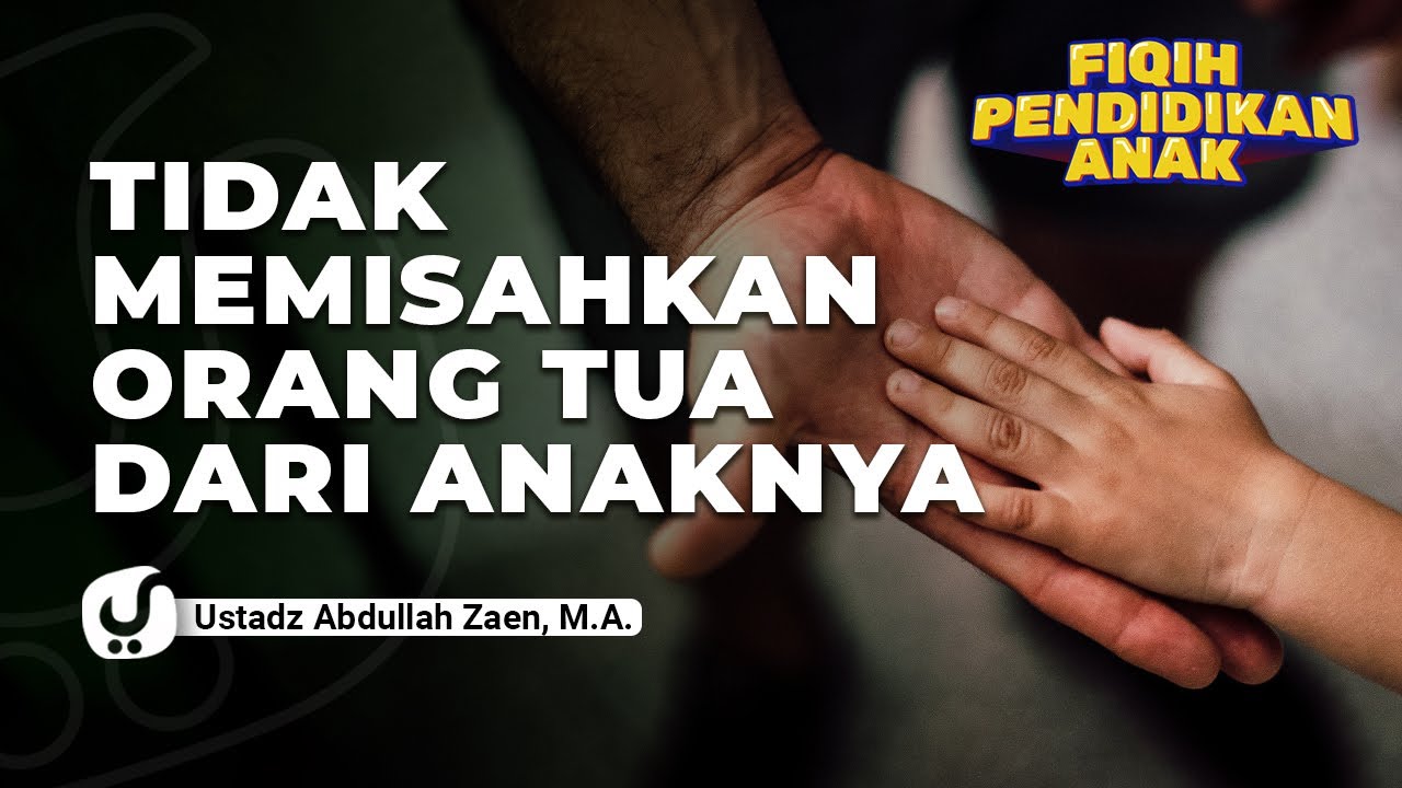 Pendidikan Anak: Tidak Memisahkan Orang Tua Dari Anaknya - Ustadz Abdullah Zaen, Lc., MA