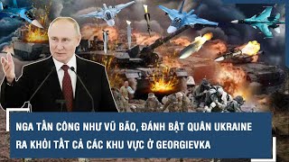 Nga tấn công như vũ bão, đánh bật quân Ukraine ra khỏi tất cả các khu vực ở Georgievka | VTs