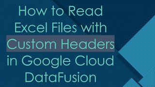 How to Read Excel Files with Custom Headers in Google Cloud DataFusion