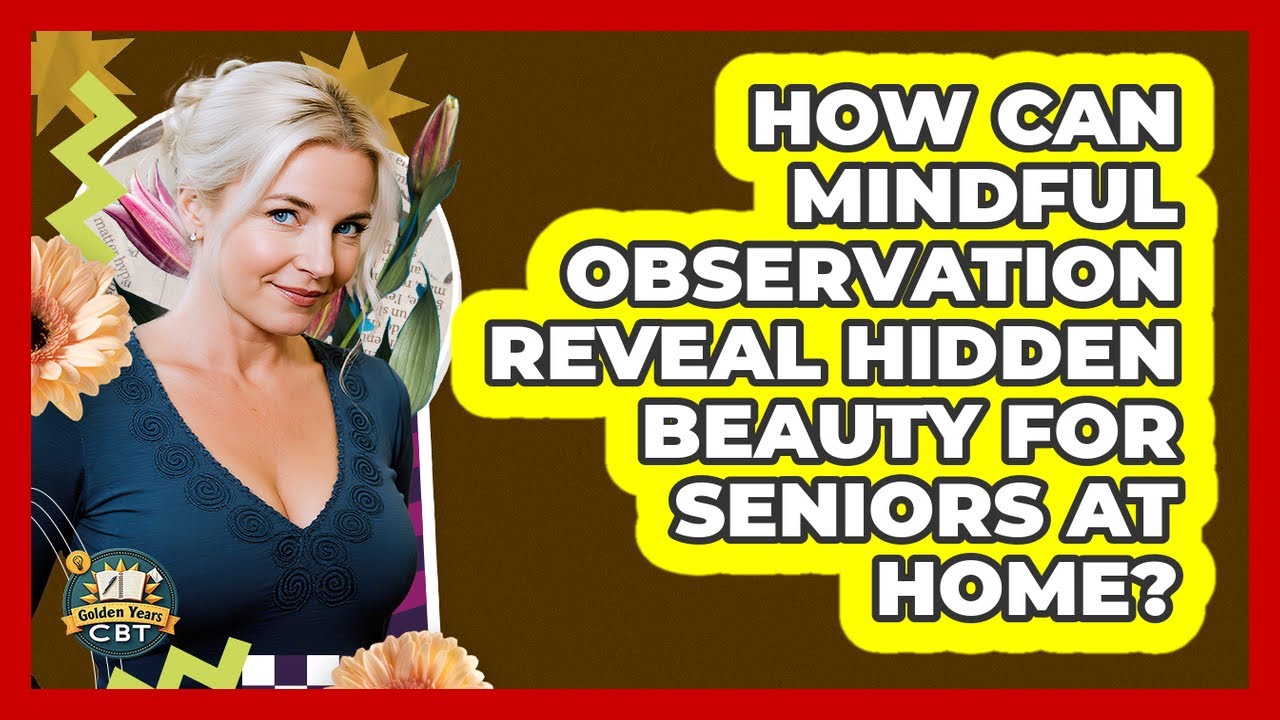 How Can Mindful Observation Reveal Hidden Beauty For Seniors At Home? - Golden Years CBT