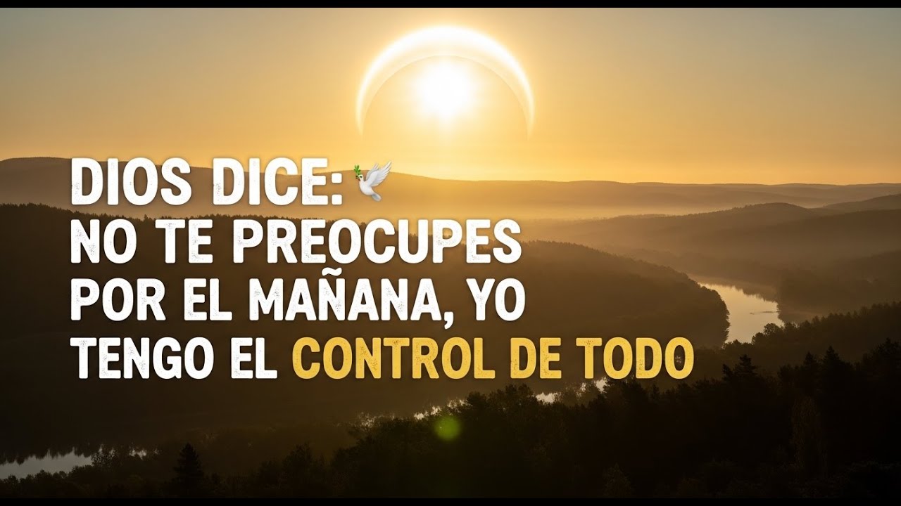 DIOS DICE: NO TE PREOCUPES POR EL MAÑANA, YO TENGO EL CONTROL DE TODO ...