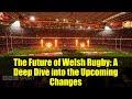 The Future of Welsh Rugby: A Deep Dive into the Upcoming Changes