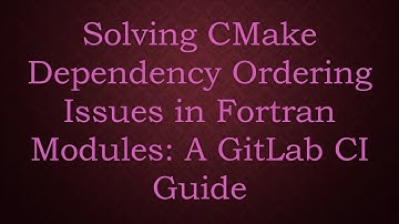 Solving CMake Dependency Ordering Issues in Fortran Modules: A GitLab CI Guide