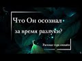 Расклад таро онлайн | ЧТО ОН ОСОЗНАЛ ЗА ВРЕМЯ РАЗЛУКИ? 1 вариант