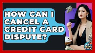 How Can I Cancel A Credit Card Dispute? - Crazy About Credit Cards