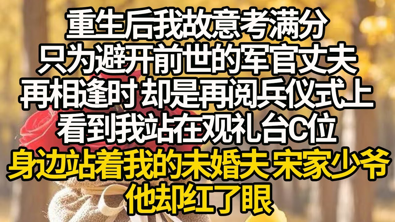 【完結】重生后我故意考满分，只为避开前世的军官丈夫，再相逢时 却是再阅兵仪式上，看到我站在观礼台C位，身边站着我的未婚夫 宋家少爷，他却红了眼