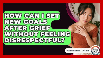How Can I Set New Goals After Grief Without Feeling Disrespectful? - Dealing With Grief Together