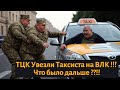 ТЦК Увезли Таксиста на ВЛК !!! | Чем Всё Закончилось ??!!